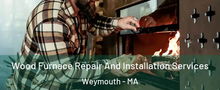  Wood Furnace Repair And Installation Services Weymouth - MA